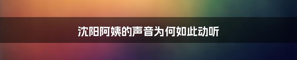 沈阳阿姨的声音为何如此动听