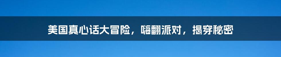 美国真心话大冒险,嗨翻派对,揭穿秘密