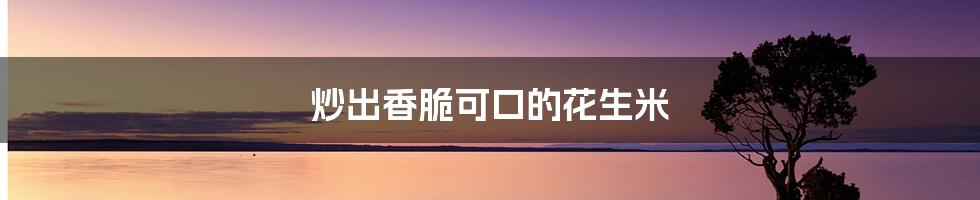炒出香脆可口的花生米