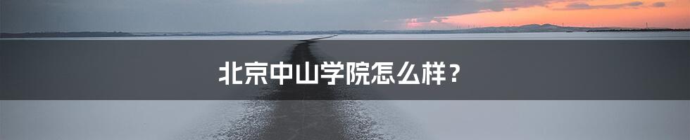 北京中山学院怎么样?