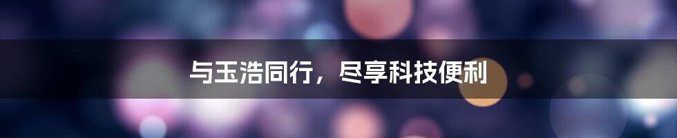 与玉浩同行,尽享科技便利