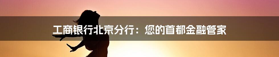 工商银行北京分行:您的首都金融管家