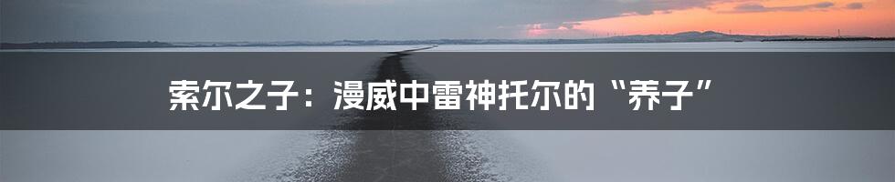 索尔之子:漫威中雷神托尔的“养子”