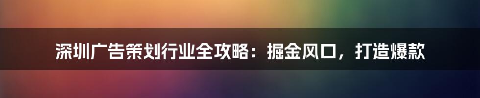 深圳广告策划行业全攻略:掘金风口,打造爆款