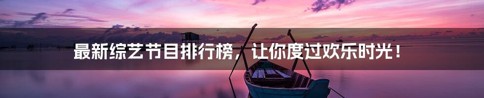 最新综艺节目排行榜,让你度过欢乐时光!