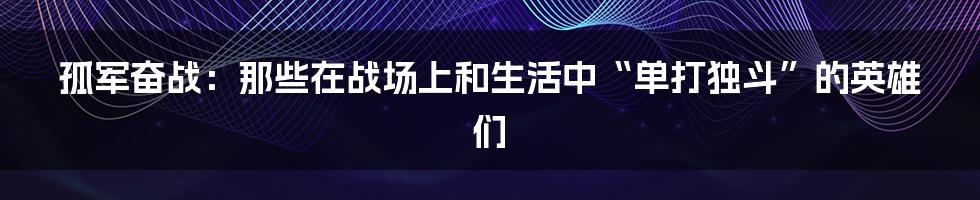 孤军奋战:那些在战场上和生活中“单打独斗”的英雄们