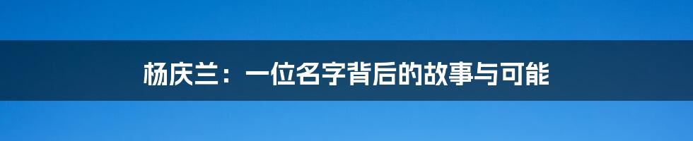 杨庆兰:一位名字背后的故事与可能