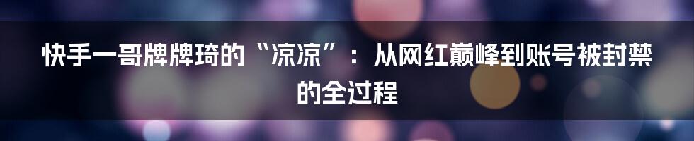快手一哥牌牌琦的“凉凉”:从网红巅峰到账号被封禁的全过程