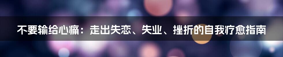 不要输给心痛:走出失恋、失业、挫折的自我疗愈指南