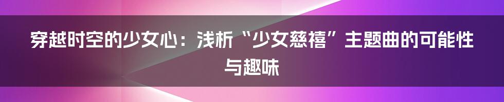 穿越时空的少女心:浅析“少女慈禧”主题曲的可能性与趣味