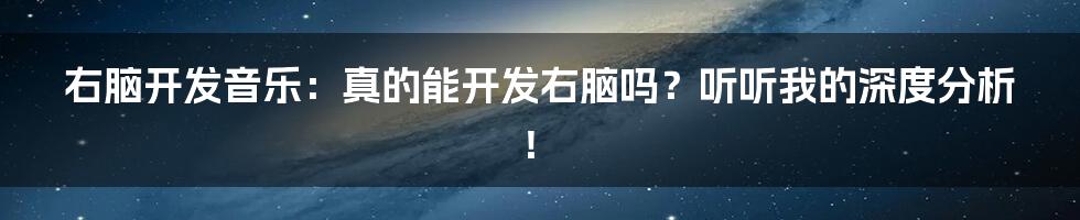 右脑开发音乐:真的能开发右脑吗?听听我的深度分析!