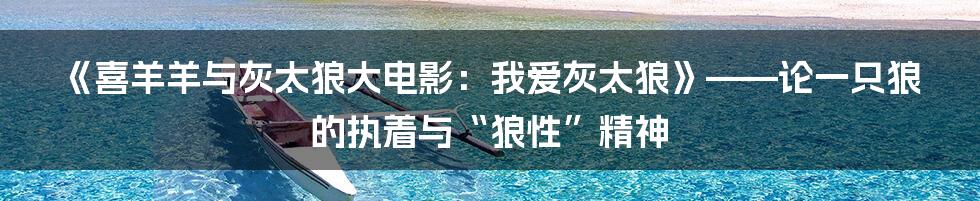 《喜羊羊与灰太狼大电影:我爱灰太狼》——论一只狼的执着与“狼性”精神
