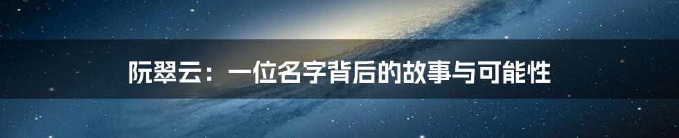 阮翠云:一位名字背后的故事与可能性