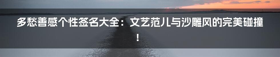 多愁善感个性签名大全:文艺范儿与沙雕风的完美碰撞!