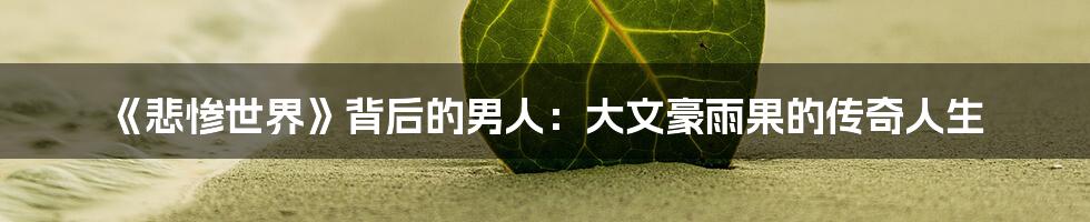 《悲惨世界》背后的男人:大文豪雨果的传奇人生