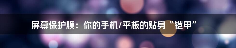 屏幕保护膜:你的手机/平板的贴身“铠甲”