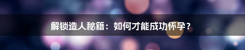 解锁造人秘籍:如何才能成功怀孕?