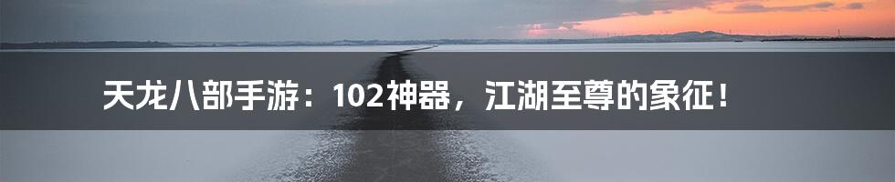 天龙八部手游:102神器,江湖至尊的象征!