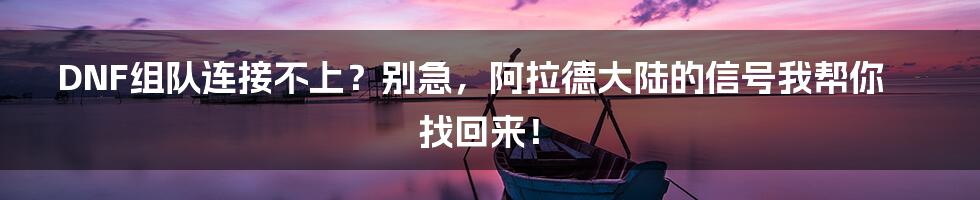 DNF组队连接不上？别急，阿拉德大陆的信号我帮你找回来！