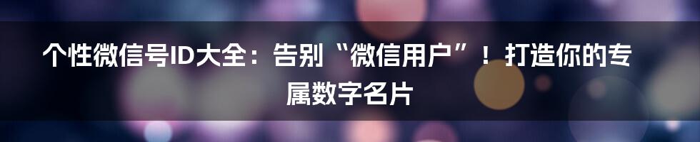 个性微信号ID大全：告别“微信用户”！打造你的专属数字名片