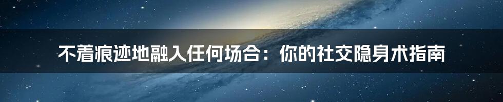 不着痕迹地融入任何场合:你的社交隐身术指南