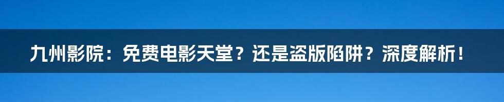 九州影院:免费电影天堂?还是盗版陷阱?深度解析!