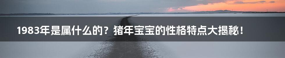 1983年是属什么的？猪年宝宝的性格特点大揭秘！