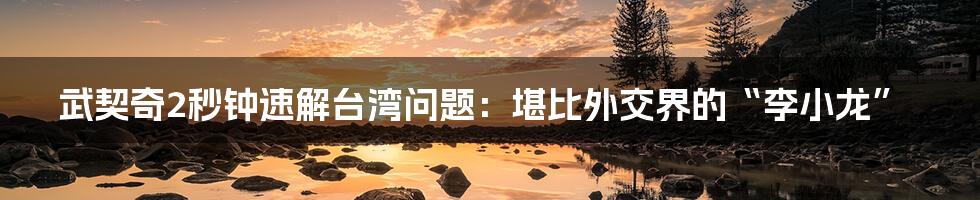 武契奇2秒钟速解台湾问题:堪比外交界的“李小龙”