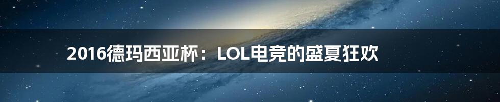 2016德玛西亚杯:LOL电竞的盛夏狂欢