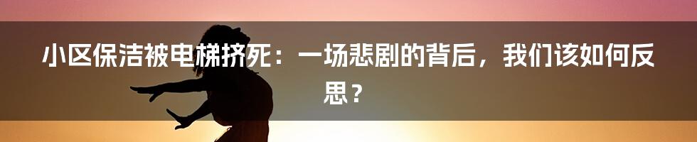 小区保洁被电梯挤死:一场悲剧的背后,我们该如何反思?