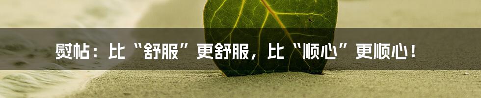 熨帖:比“舒服”更舒服,比“顺心”更顺心!