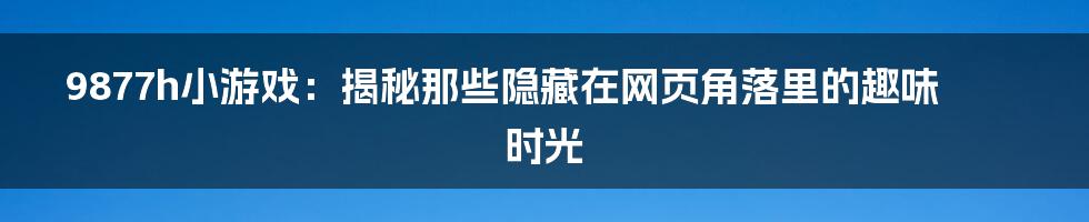 9877h小游戏:揭秘那些隐藏在网页角落里的趣味时光