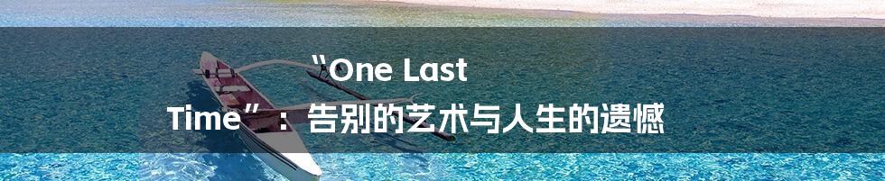 “One Last Time”:告别的艺术与人生的遗憾