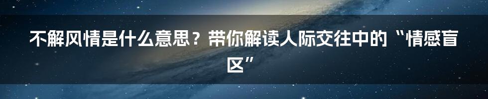 不解风情是什么意思?带你解读人际交往中的“情感盲区”