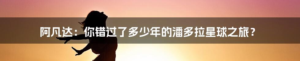 阿凡达:你错过了多少年的潘多拉星球之旅?