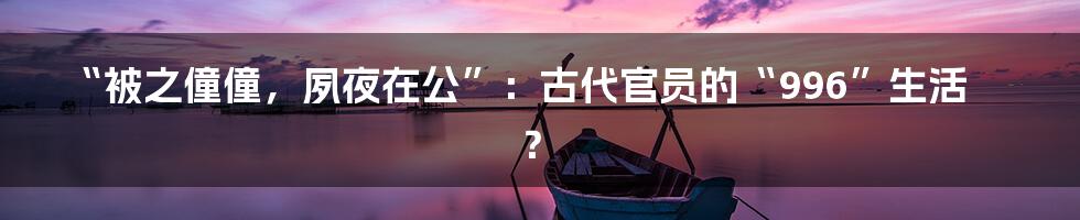 “被之僮僮,夙夜在公”:古代官员的“996”生活?