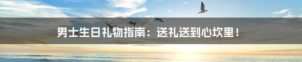 男士生日礼物指南：送礼送到心坎里！