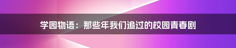 学园物语:那些年我们追过的校园青春剧