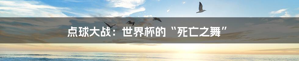 点球大战:世界杯的“死亡之舞”