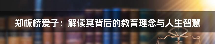 郑板桥爱子:解读其背后的教育理念与人生智慧