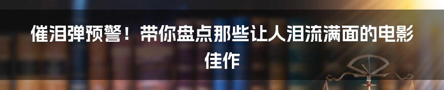 催泪弹预警!带你盘点那些让人泪流满面的电影佳作