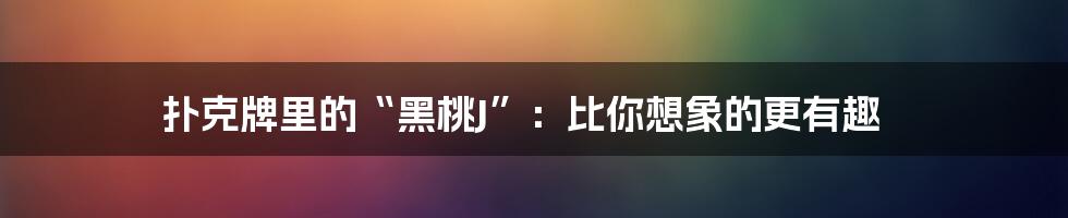 扑克牌里的“黑桃J”:比你想象的更有趣