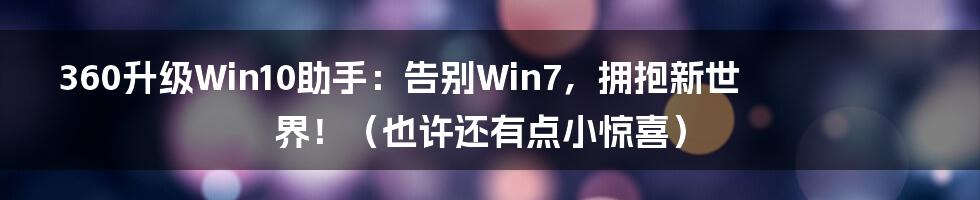 360升级Win10助手:告别Win7,拥抱新世界!(也许还有点小惊喜)