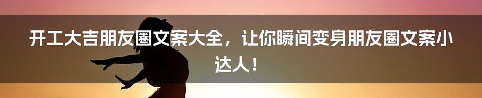 开工大吉朋友圈文案大全，让你瞬间变身朋友圈文案小达人！