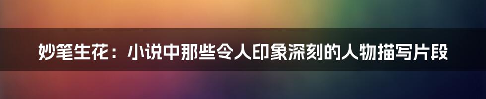 妙笔生花:小说中那些令人印象深刻的人物描写片段