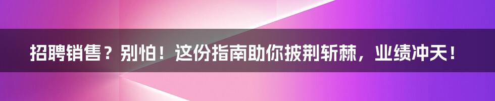 招聘销售?别怕!这份指南助你披荆斩棘,业绩冲天!