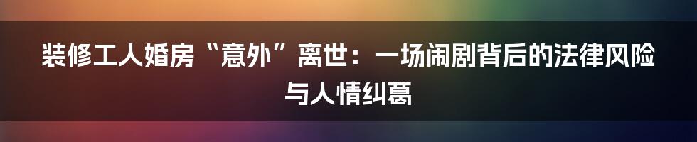 装修工人婚房“意外”离世:一场闹剧背后的法律风险与人情纠葛
