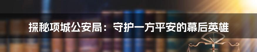探秘项城公安局:守护一方平安的幕后英雄