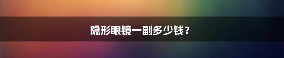 隐形眼镜一副多少钱？