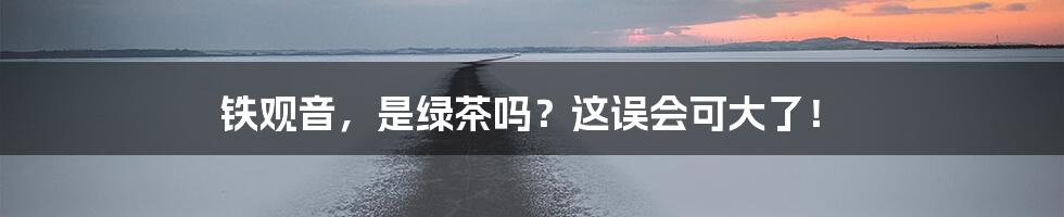 铁观音,是绿茶吗?这误会可大了!